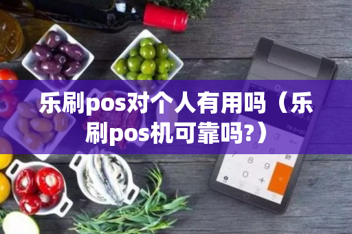 乐刷pos对个人有用吗（乐刷pos机可靠吗?）