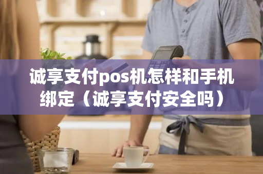 诚享支付pos机怎样和手机绑定（诚享支付安全吗）