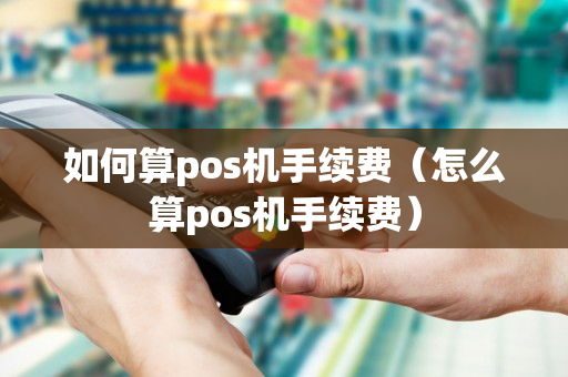 如何算pos机手续费（怎么算pos机手续费）