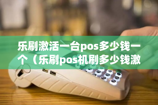 乐刷激活一台pos多少钱一个（乐刷pos机刷多少钱激活）