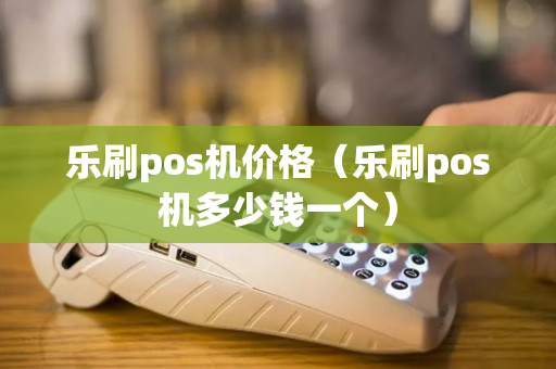 乐刷pos机价格（乐刷pos机多少钱一个）