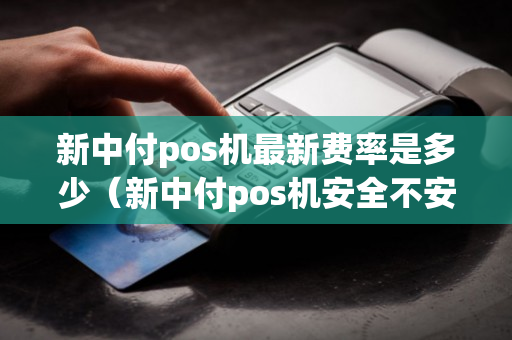 新中付pos机最新费率是多少（新中付pos机安全不安全）