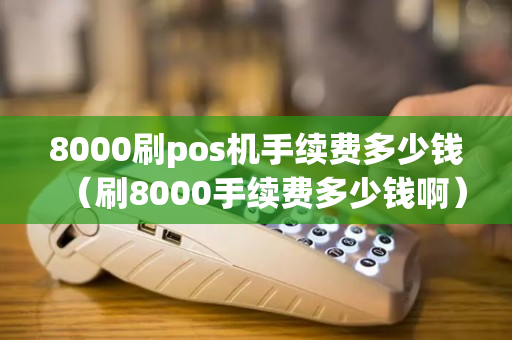 8000刷pos机手续费多少钱（刷8000手续费多少钱啊）