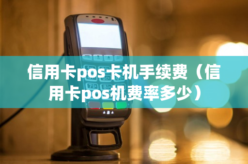 信用卡pos卡机手续费（信用卡pos机费率多少）