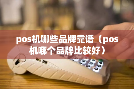 pos机哪些品牌靠谱（pos机哪个品牌比较好）