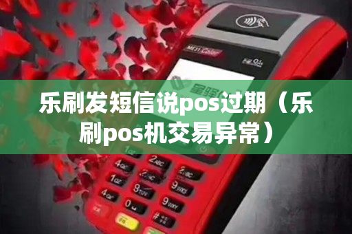 乐刷发短信说pos过期（乐刷pos机交易异常）