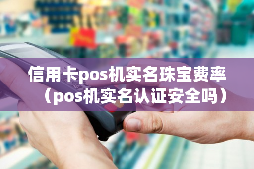 信用卡pos机实名珠宝费率（pos机实名认证安全吗）