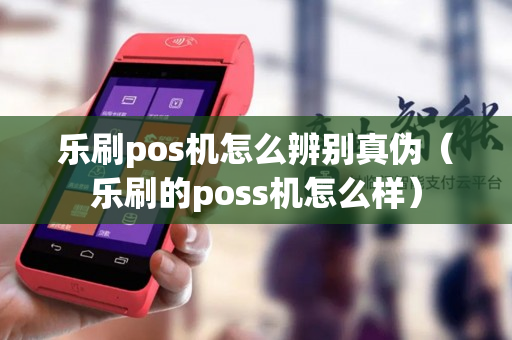 乐刷pos机怎么辨别真伪（乐刷的poss机怎么样）