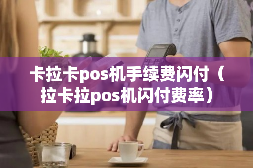 卡拉卡pos机手续费闪付（拉卡拉pos机闪付费率）