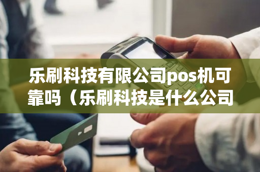 乐刷科技有限公司pos机可靠吗（乐刷科技是什么公司）