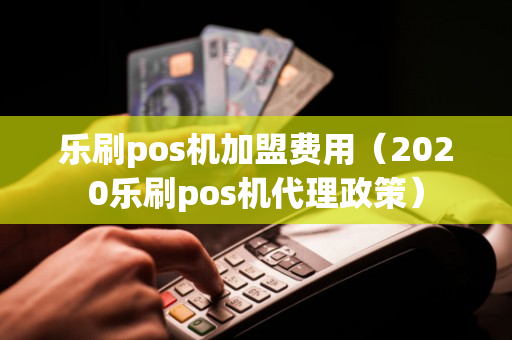 乐刷pos机加盟费用（2020乐刷pos机代理政策）