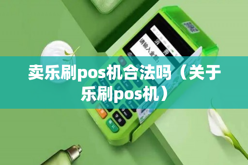 卖乐刷pos机合法吗（关于乐刷pos机）