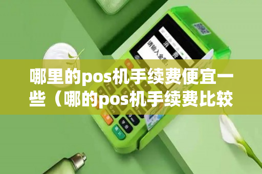 哪里的pos机手续费便宜一些（哪的pos机手续费比较低）