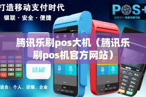 腾讯乐刷pos大机（腾讯乐刷pos机官方网站）