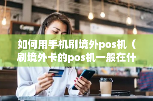 如何用手机刷境外pos机（刷境外卡的pos机一般在什么地方）