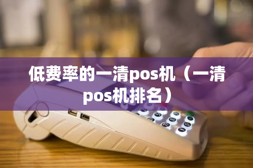 低费率的一清pos机（一清pos机排名）