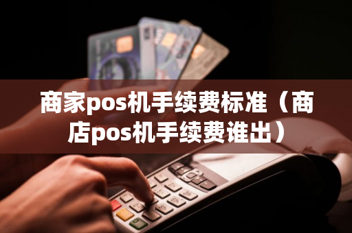 商家pos机手续费标准（商店pos机手续费谁出）