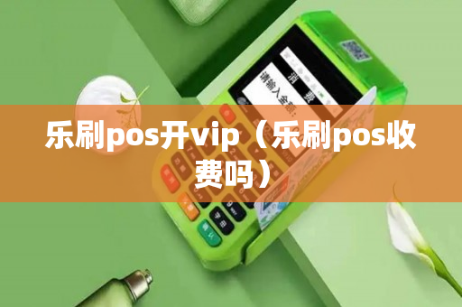 乐刷pos开vip（乐刷pos收费吗）