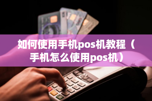 如何使用手机pos机教程（手机怎么使用pos机）