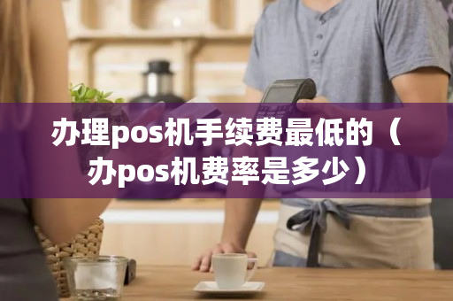 办理pos机手续费最低的（办pos机费率是多少）