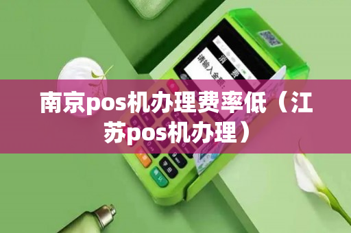 南京pos机办理费率低（江苏pos机办理）