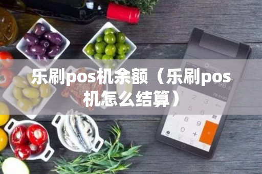 乐刷pos机余额（乐刷pos机怎么结算）