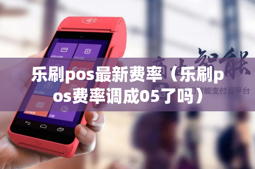 乐刷pos最新费率（乐刷pos费率调成05了吗）