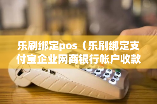 乐刷绑定pos（乐刷绑定支付宝企业网商银行帐户收款有风险吗）