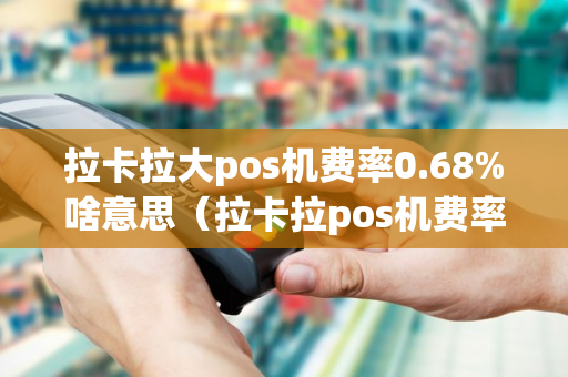 拉卡拉大pos机费率0.68%啥意思（拉卡拉pos机费率063）