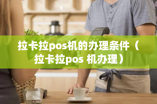 拉卡拉pos机的办理条件（拉卡拉pos 机办理）