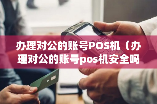 办理对公的账号POS机（办理对公的账号pos机安全吗）