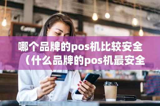 哪个品牌的pos机比较安全（什么品牌的pos机最安全）