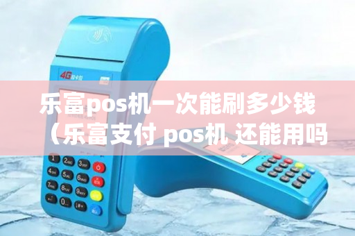 乐富pos机一次能刷多少钱（乐富支付 pos机 还能用吗）