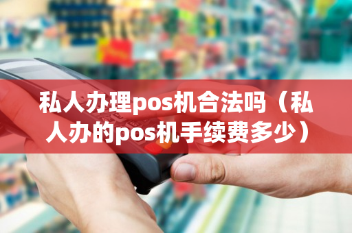 私人办理pos机合法吗（私人办的pos机手续费多少）