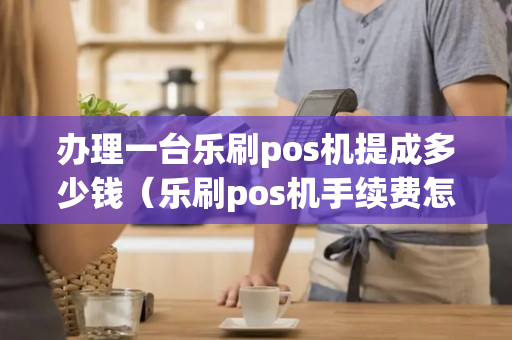 办理一台乐刷pos机提成多少钱（乐刷pos机手续费怎么算）