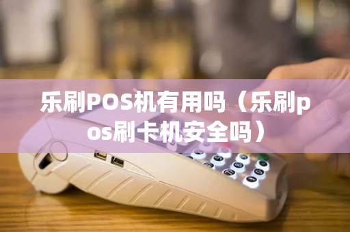 乐刷POS机有用吗（乐刷pos刷卡机安全吗）