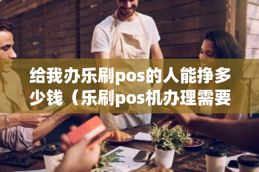 给我办乐刷pos的人能挣多少钱（乐刷pos机办理需要什么条件）