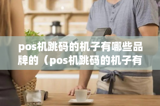 pos机跳码的机子有哪些品牌的（pos机跳码的机子有哪些品牌的）