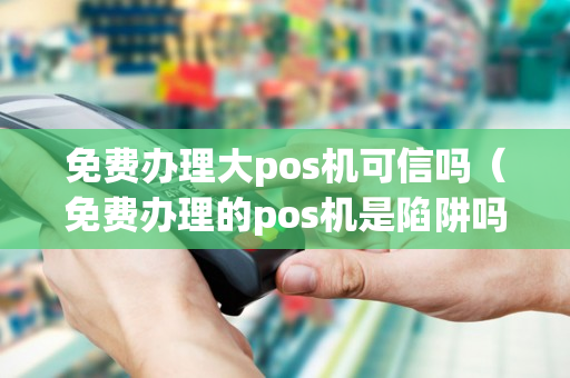 免费办理大pos机可信吗（免费办理的pos机是陷阱吗）