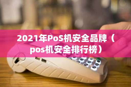 2021年PoS机安全品牌（pos机安全排行榜）