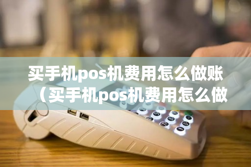 买手机pos机费用怎么做账（买手机pos机费用怎么做账单）