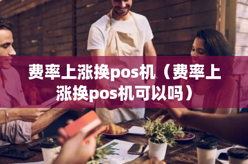 费率上涨换pos机（费率上涨换pos机可以吗）