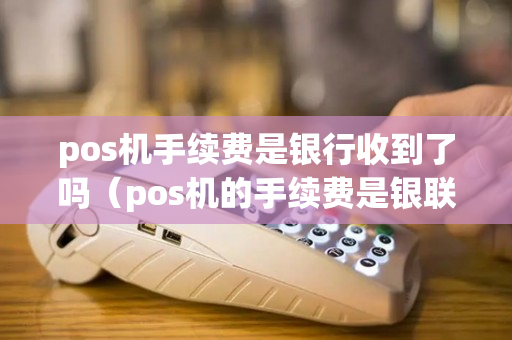 pos机手续费是银行收到了吗（pos机的手续费是银联公司收还是银行）