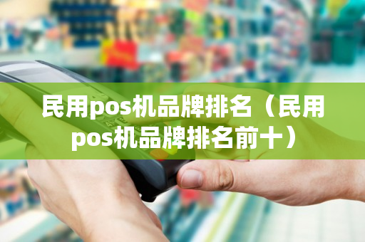 民用pos机品牌排名（民用pos机品牌排名前十）