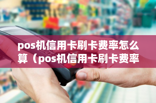 pos机信用卡刷卡费率怎么算（pos机信用卡刷卡费率怎么算的）