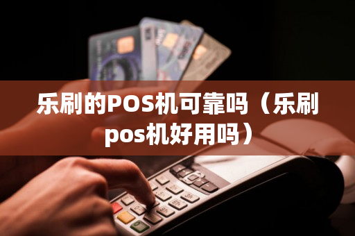 乐刷的POS机可靠吗（乐刷pos机好用吗）