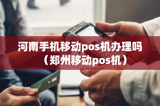 河南手机移动pos机办理吗（郑州移动pos机）