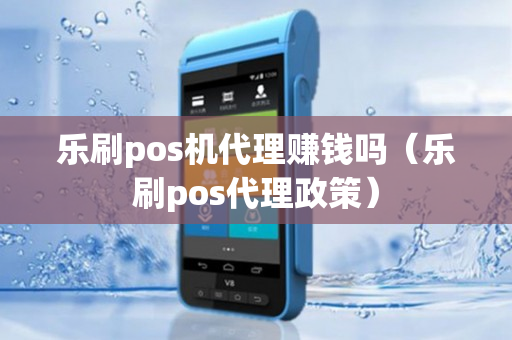 乐刷pos机代理赚钱吗（乐刷pos代理政策）