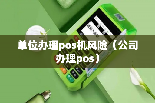 单位办理pos机风险（公司办理pos）