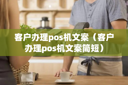 客户办理pos机文案（客户办理pos机文案简短）